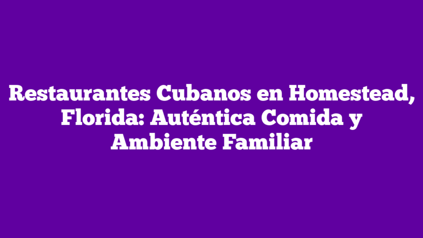 Restaurantes Cubanos en Homestead, Florida: Auténtica Comida y Ambiente Familiar