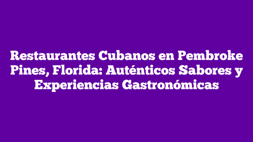 Restaurantes Cubanos en Pembroke Pines, Florida: Auténticos Sabores y Experiencias Gastronómicas