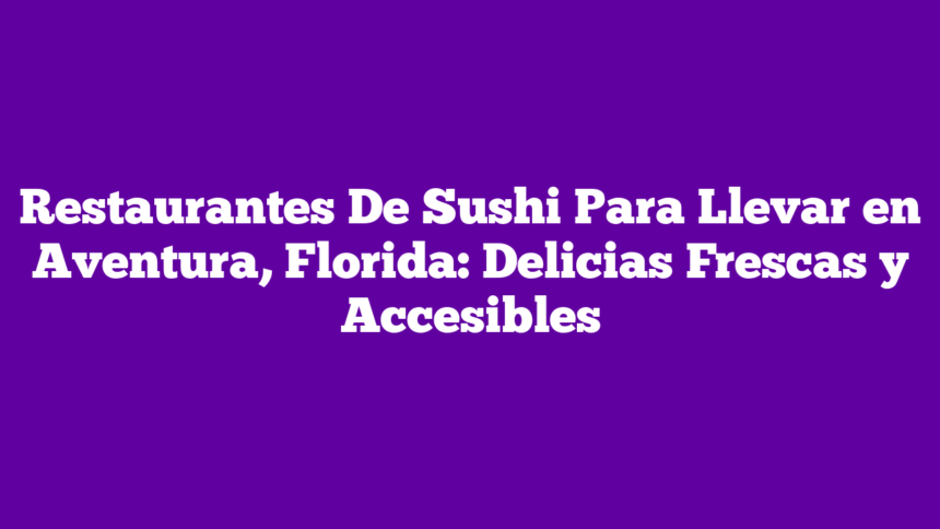 Restaurantes De Sushi Para Llevar en Aventura, Florida: Delicias Frescas y Accesibles