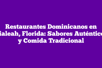 Restaurantes Dominicanos en Hialeah, Florida: Sabores Auténticos y Comida Tradicional