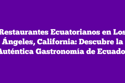 Restaurantes Ecuatorianos en Los Ángeles, California: Descubre la Auténtica Gastronomía de Ecuador