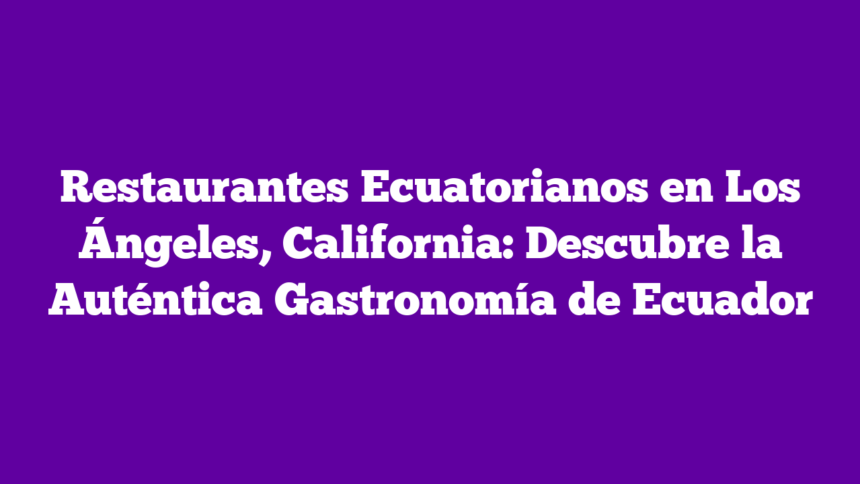 Restaurantes Ecuatorianos en Los Ángeles, California: Descubre la Auténtica Gastronomía de Ecuador