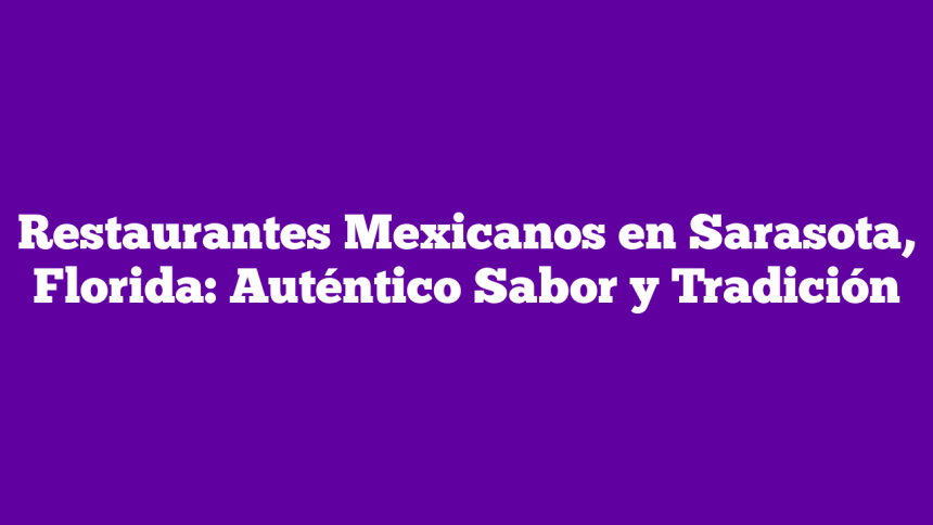 Restaurantes Mexicanos en Sarasota, Florida: Auténtico Sabor y Tradición