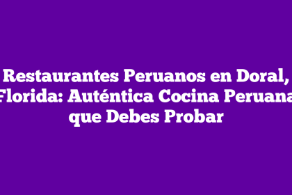 Restaurantes Peruanos en Doral, Florida: Auténtica Cocina Peruana que Debes Probar