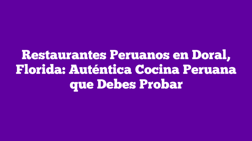 Restaurantes Peruanos en Doral, Florida: Auténtica Cocina Peruana que Debes Probar