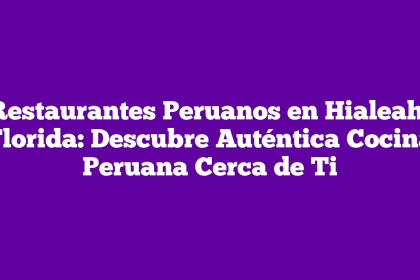 Restaurantes Peruanos en Hialeah, Florida: Descubre Auténtica Cocina Peruana Cerca de Ti