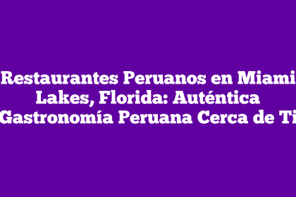 Restaurantes Peruanos en Miami Lakes, Florida: Auténtica Gastronomía Peruana Cerca de Ti