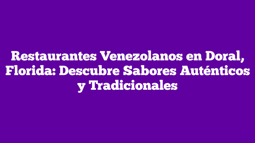 Restaurantes Venezolanos en Doral, Florida: Descubre Sabores Auténticos y Tradicionales