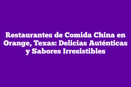 Restaurantes de Comida China en Orange, Texas: Delicias Auténticas y Sabores Irresistibles