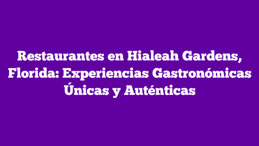 Restaurantes en Hialeah Gardens, Florida: Experiencias Gastronómicas Únicas y Auténticas