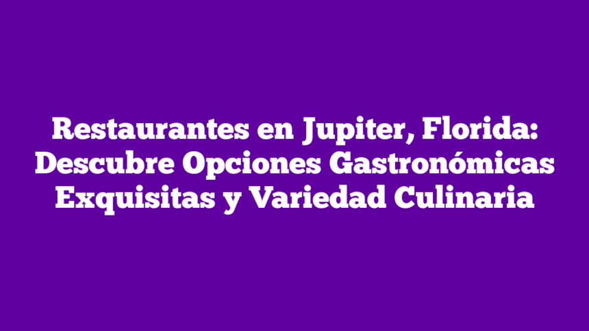 Restaurantes en Jupiter, Florida: Descubre Opciones Gastronómicas Exquisitas y Variedad Culinaria