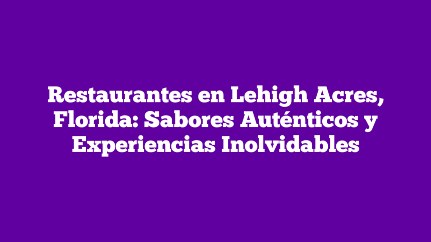 Restaurantes en Lehigh Acres, Florida: Sabores Auténticos y Experiencias Inolvidables