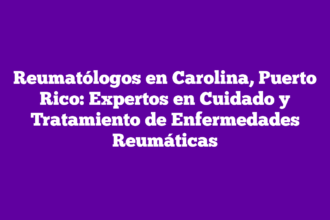Reumatólogos en Carolina, Puerto Rico: Expertos en Cuidado y Tratamiento de Enfermedades Reumáticas