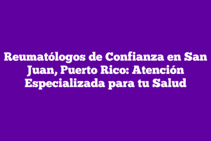 Reumatólogos de Confianza en San Juan, Puerto Rico: Atención Especializada para tu Salud