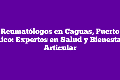 Reumatólogos en Caguas, Puerto Rico: Expertos en Salud y Bienestar Articular