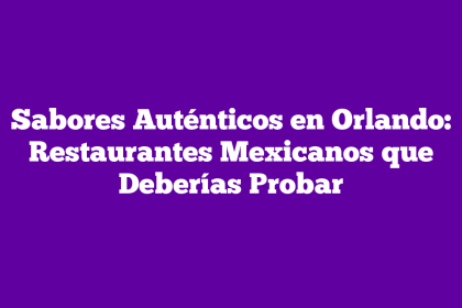 Sabores Auténticos en Orlando: Restaurantes Mexicanos que Deberías Probar