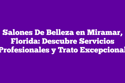 Salones De Belleza en Miramar, Florida: Descubre Servicios Profesionales y Trato Excepcional