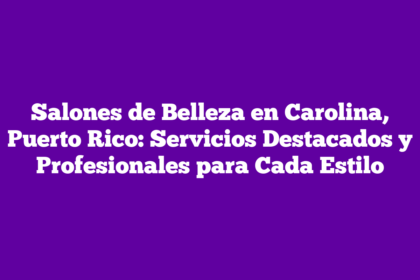 Salones de Belleza en Carolina, Puerto Rico: Servicios Destacados y Profesionales para Cada Estilo
