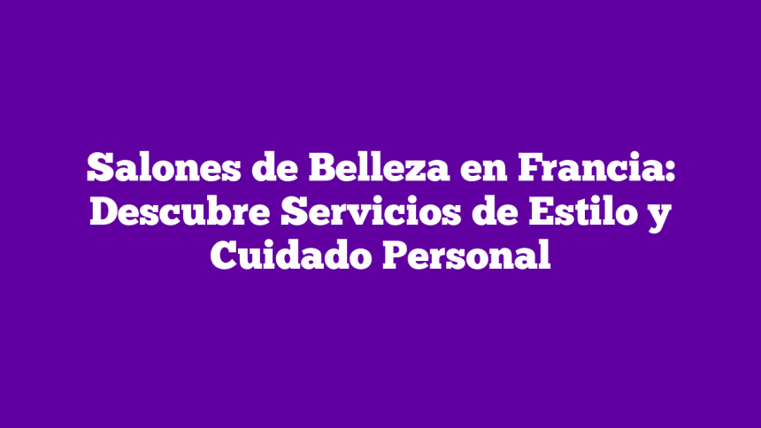 Salones de Belleza en Francia: Descubre Servicios de Estilo y Cuidado Personal