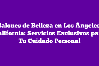 Salones de Belleza en Los Ángeles, California: Servicios Exclusivos para Tu Cuidado Personal