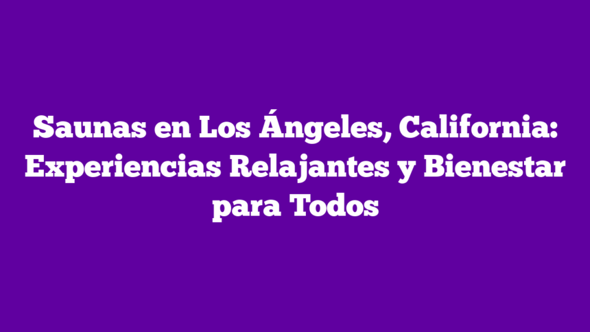 Saunas en Los Ángeles, California: Experiencias Relajantes y Bienestar para Todos
