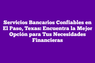 Servicios Bancarios Confiables en El Paso, Texas: Encuentra la Mejor Opción para Tus Necesidades Financieras