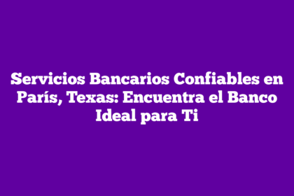 Servicios Bancarios Confiables en París, Texas: Encuentra el Banco Ideal para Ti