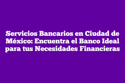 Servicios Bancarios en Ciudad de México: Encuentra el Banco Ideal para tus Necesidades Financieras