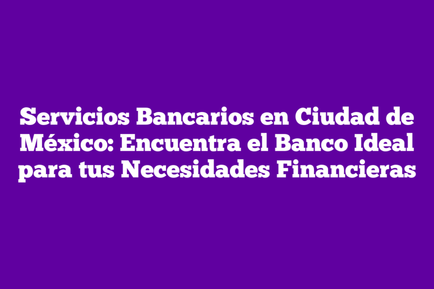 Servicios Bancarios en Ciudad de México: Encuentra el Banco Ideal para tus Necesidades Financieras