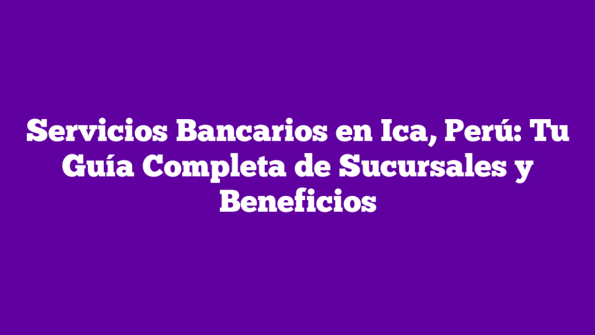 Servicios Bancarios en Ica, Perú: Tu Guía Completa de Sucursales y Beneficios