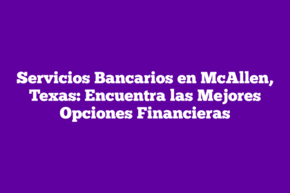 Servicios Bancarios en McAllen, Texas: Encuentra las Mejores Opciones Financieras