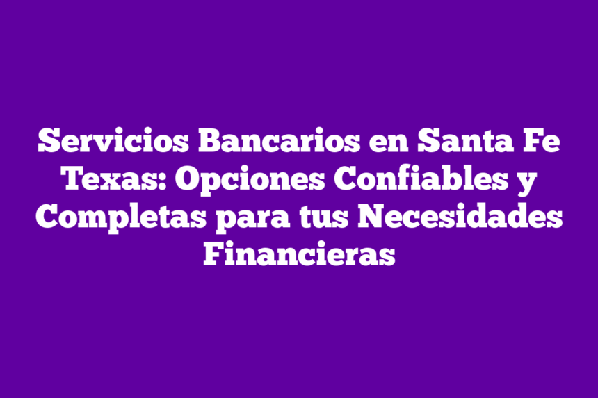 Servicios Bancarios en Santa Fe Texas: Opciones Confiables y Completas para tus Necesidades Financieras
