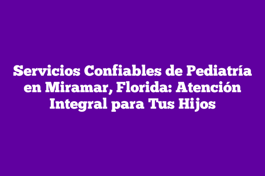 Servicios Confiables de Pediatría en Miramar, Florida: Atención Integral para Tus Hijos