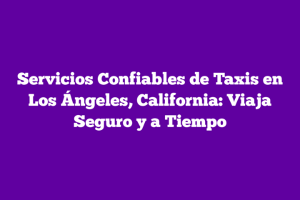 Servicios Confiables de Taxis en Los Ángeles, California: Viaja Seguro y a Tiempo