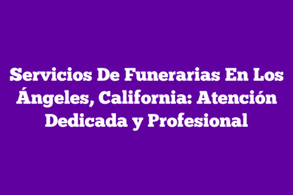 Servicios De Funerarias En Los Ángeles, California: Atención Dedicada y Profesional
