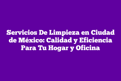 Servicios De Limpieza en Ciudad de México: Calidad y Eficiencia Para Tu Hogar y Oficina
