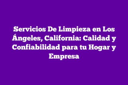 Servicios De Limpieza en Los Ángeles, California: Calidad y Confiabilidad para tu Hogar y Empresa