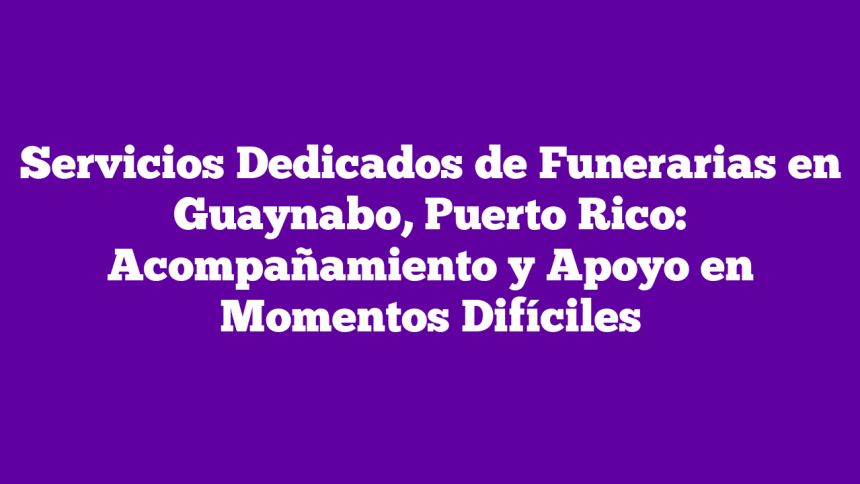 Servicios Dedicados de Funerarias en Guaynabo, Puerto Rico: Acompañamiento y Apoyo en Momentos Difíciles