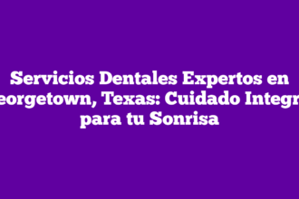Servicios Dentales Expertos en Georgetown, Texas: Cuidado Integral para tu Sonrisa
