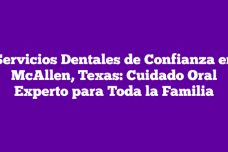 Servicios Dentales de Confianza en McAllen, Texas: Cuidado Oral Experto para Toda la Familia