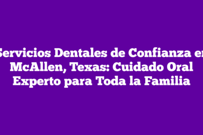 Servicios Dentales de Confianza en McAllen, Texas: Cuidado Oral Experto para Toda la Familia