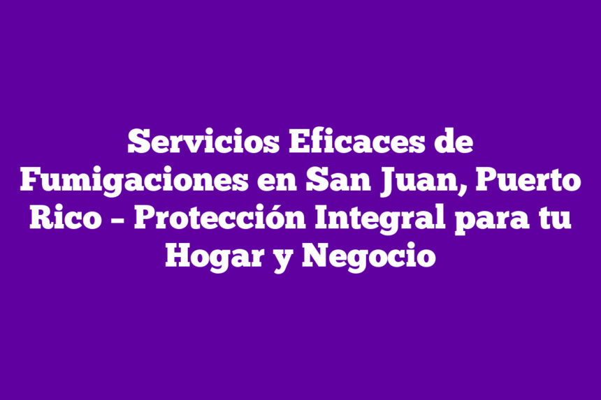 Servicios Eficaces de Fumigaciones en San Juan, Puerto Rico – Protección Integral para tu Hogar y Negocio