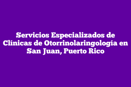 Servicios Especializados de Clínicas de Otorrinolaringología en San Juan, Puerto Rico