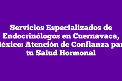 Servicios Especializados de Endocrinólogos en Cuernavaca, México: Atención de Confianza para tu Salud Hormonal