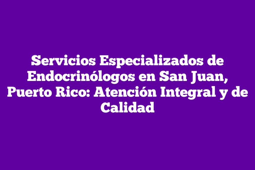 Servicios Especializados de Endocrinólogos en San Juan, Puerto Rico: Atención Integral y de Calidad