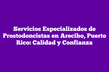 Servicios Especializados de Prostodoncistas en Arecibo, Puerto Rico: Calidad y Confianza