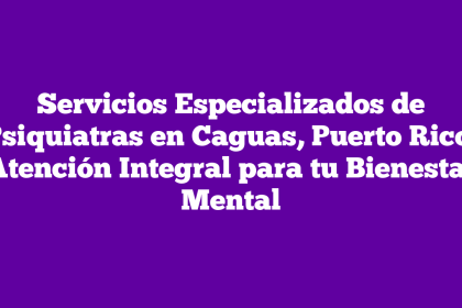 Servicios Especializados de Psiquiatras en Caguas, Puerto Rico: Atención Integral para tu Bienestar Mental