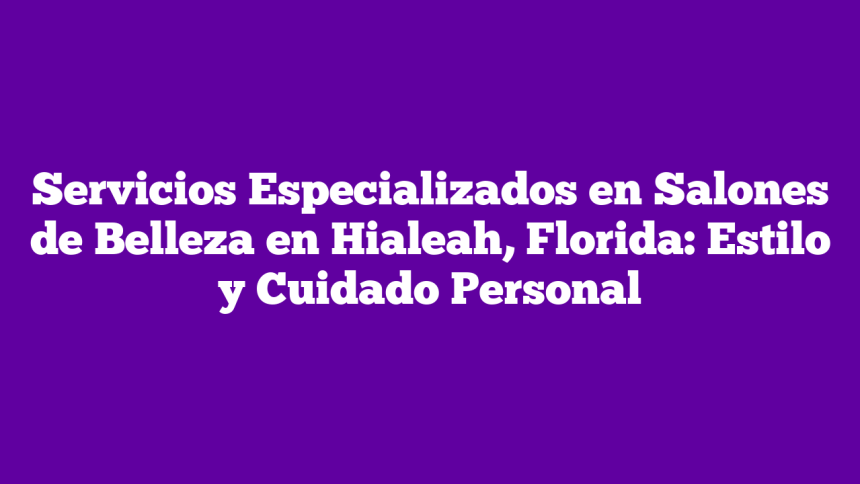 Servicios Especializados en Salones de Belleza en Hialeah, Florida: Estilo y Cuidado Personal