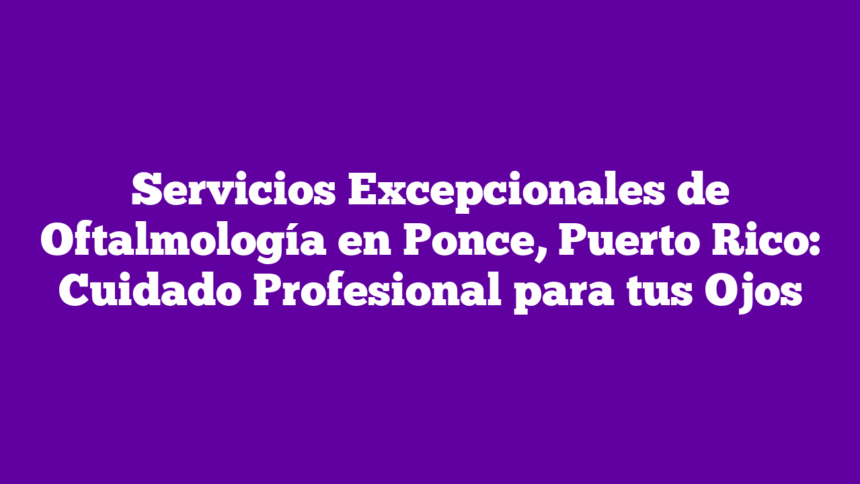 Imagen de Servicios Excepcionales de Oftalmología en Ponce, Puerto Rico: Cuidado Profesional para tus Ojos Servicios Excepcionales de Oftalmología en Ponce, Puerto Rico: Cuidado Profesional para tus Ojos