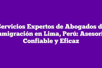 Servicios Expertos de Abogados de Inmigración en Lima, Perú: Asesoría Confiable y Eficaz